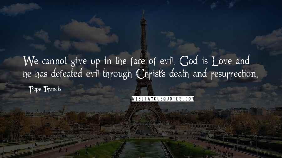 Pope Francis Quotes: We cannot give up in the face of evil. God is Love and he has defeated evil through Christ's death and resurrection.