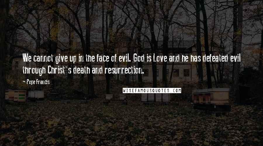 Pope Francis Quotes: We cannot give up in the face of evil. God is Love and he has defeated evil through Christ's death and resurrection.