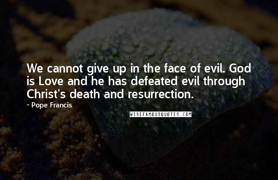 Pope Francis Quotes: We cannot give up in the face of evil. God is Love and he has defeated evil through Christ's death and resurrection.