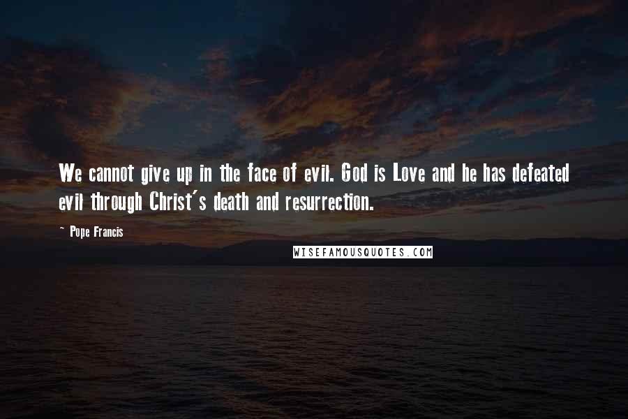 Pope Francis Quotes: We cannot give up in the face of evil. God is Love and he has defeated evil through Christ's death and resurrection.