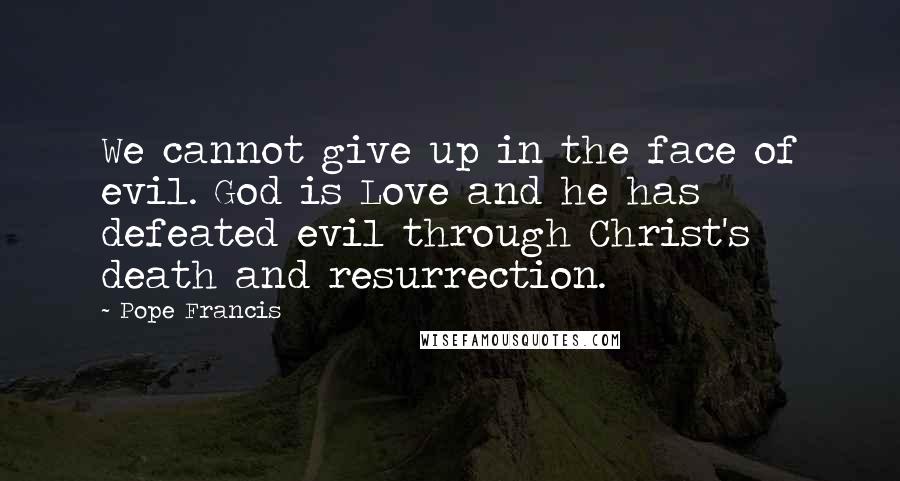 Pope Francis Quotes: We cannot give up in the face of evil. God is Love and he has defeated evil through Christ's death and resurrection.