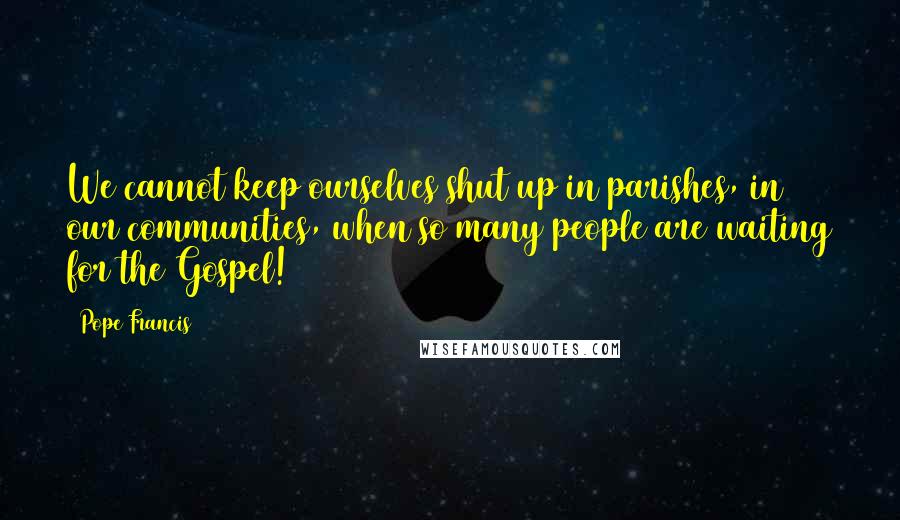 Pope Francis Quotes: We cannot keep ourselves shut up in parishes, in our communities, when so many people are waiting for the Gospel!