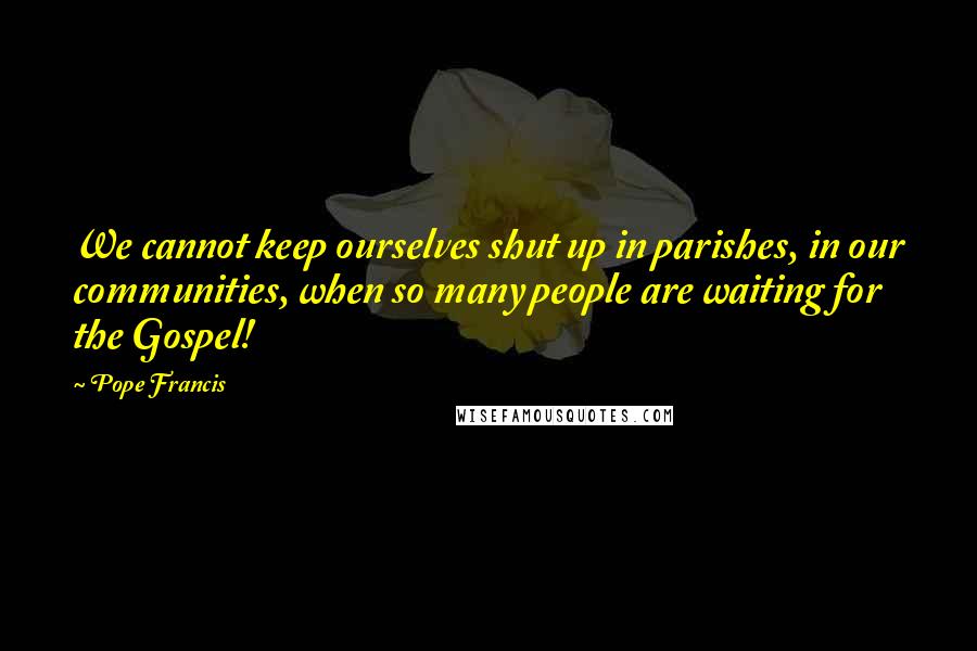 Pope Francis Quotes: We cannot keep ourselves shut up in parishes, in our communities, when so many people are waiting for the Gospel!