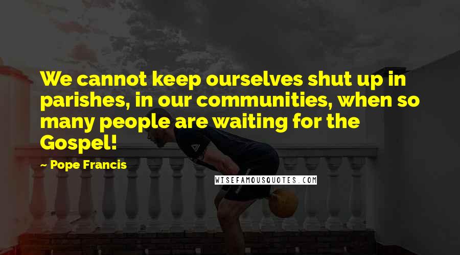 Pope Francis Quotes: We cannot keep ourselves shut up in parishes, in our communities, when so many people are waiting for the Gospel!