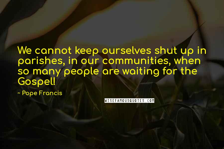 Pope Francis Quotes: We cannot keep ourselves shut up in parishes, in our communities, when so many people are waiting for the Gospel!