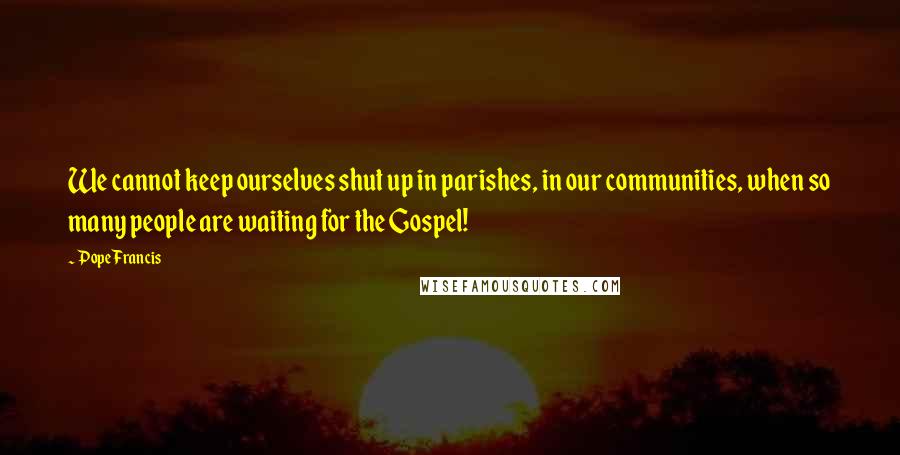 Pope Francis Quotes: We cannot keep ourselves shut up in parishes, in our communities, when so many people are waiting for the Gospel!