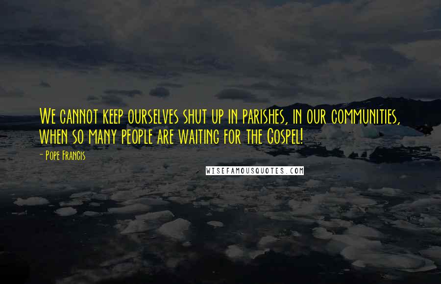 Pope Francis Quotes: We cannot keep ourselves shut up in parishes, in our communities, when so many people are waiting for the Gospel!