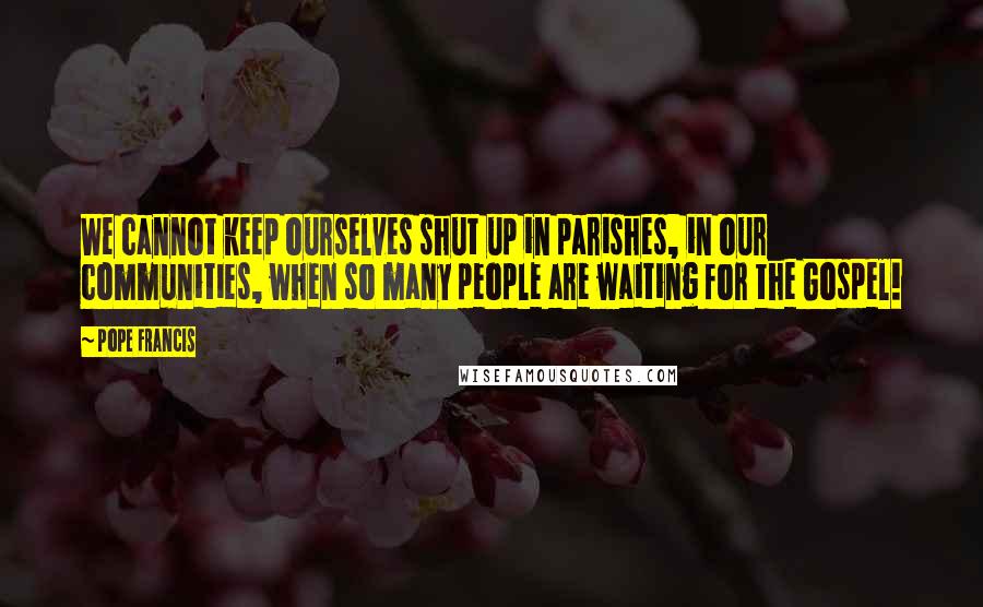 Pope Francis Quotes: We cannot keep ourselves shut up in parishes, in our communities, when so many people are waiting for the Gospel!