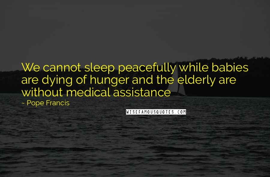 Pope Francis Quotes: We cannot sleep peacefully while babies are dying of hunger and the elderly are without medical assistance