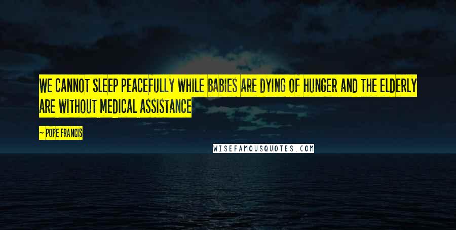 Pope Francis Quotes: We cannot sleep peacefully while babies are dying of hunger and the elderly are without medical assistance