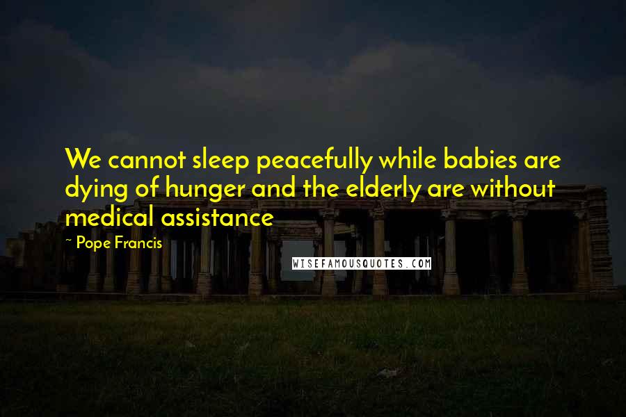 Pope Francis Quotes: We cannot sleep peacefully while babies are dying of hunger and the elderly are without medical assistance
