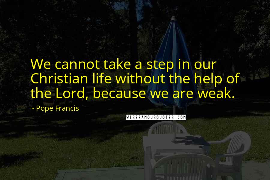 Pope Francis Quotes: We cannot take a step in our Christian life without the help of the Lord, because we are weak.