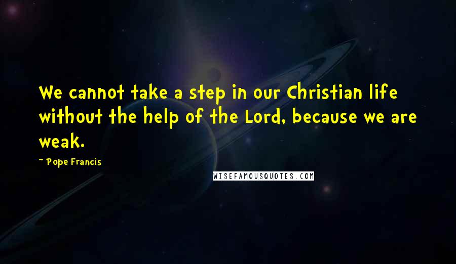 Pope Francis Quotes: We cannot take a step in our Christian life without the help of the Lord, because we are weak.