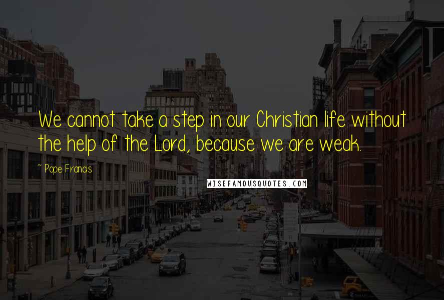 Pope Francis Quotes: We cannot take a step in our Christian life without the help of the Lord, because we are weak.