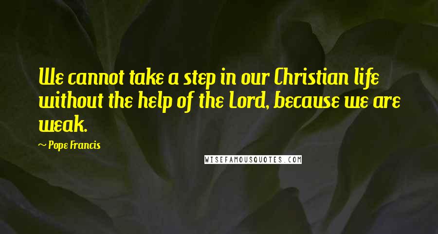 Pope Francis Quotes: We cannot take a step in our Christian life without the help of the Lord, because we are weak.
