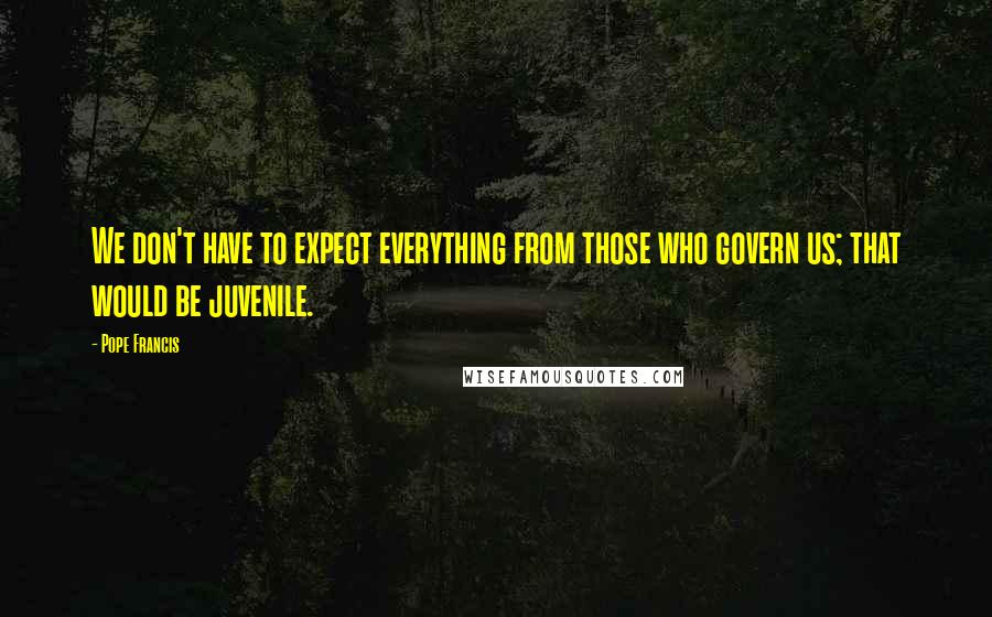 Pope Francis Quotes: We don't have to expect everything from those who govern us; that would be juvenile.