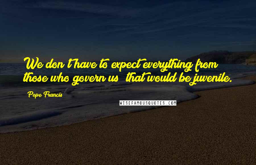 Pope Francis Quotes: We don't have to expect everything from those who govern us; that would be juvenile.