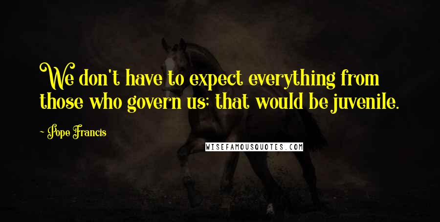 Pope Francis Quotes: We don't have to expect everything from those who govern us; that would be juvenile.