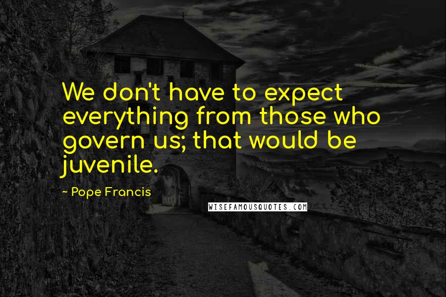 Pope Francis Quotes: We don't have to expect everything from those who govern us; that would be juvenile.