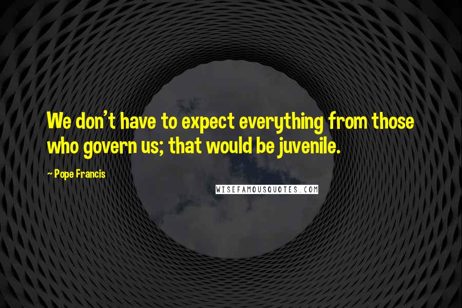 Pope Francis Quotes: We don't have to expect everything from those who govern us; that would be juvenile.