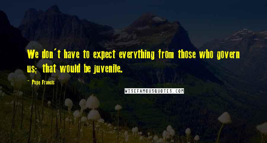 Pope Francis Quotes: We don't have to expect everything from those who govern us; that would be juvenile.
