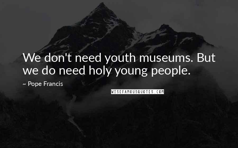 Pope Francis Quotes: We don't need youth museums. But we do need holy young people.