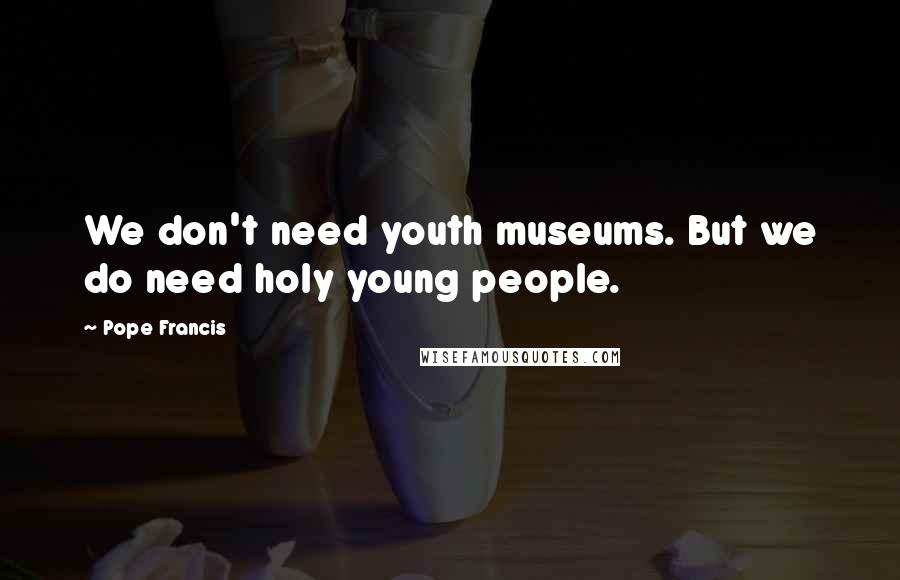 Pope Francis Quotes: We don't need youth museums. But we do need holy young people.