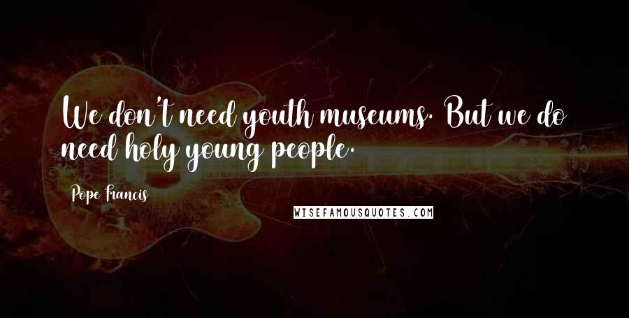 Pope Francis Quotes: We don't need youth museums. But we do need holy young people.