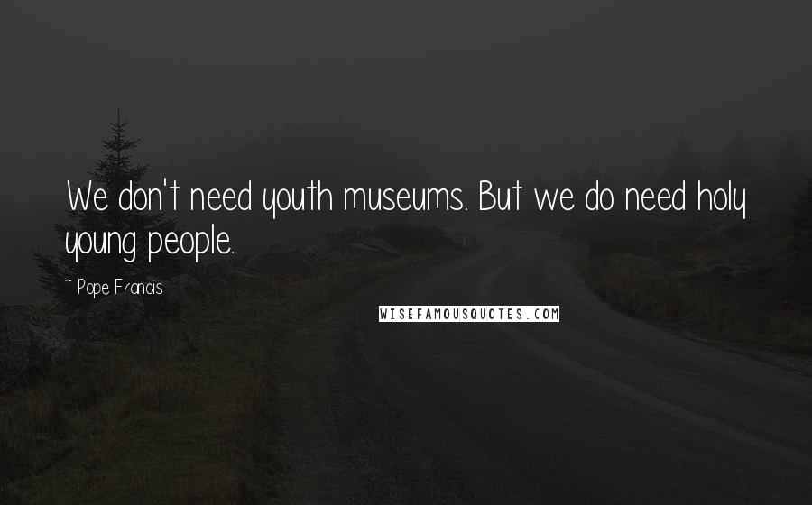 Pope Francis Quotes: We don't need youth museums. But we do need holy young people.