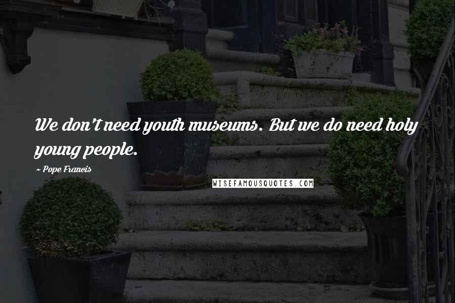 Pope Francis Quotes: We don't need youth museums. But we do need holy young people.