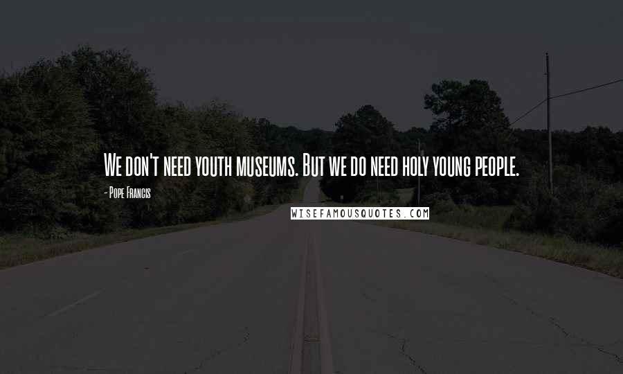 Pope Francis Quotes: We don't need youth museums. But we do need holy young people.