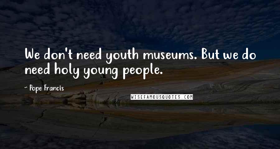 Pope Francis Quotes: We don't need youth museums. But we do need holy young people.