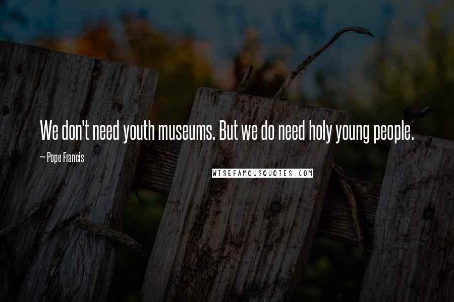 Pope Francis Quotes: We don't need youth museums. But we do need holy young people.