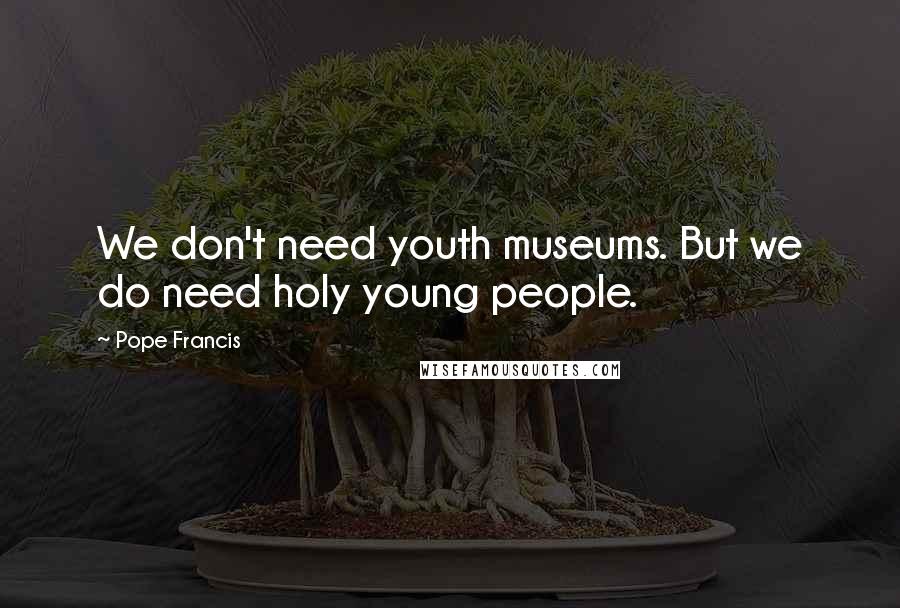 Pope Francis Quotes: We don't need youth museums. But we do need holy young people.