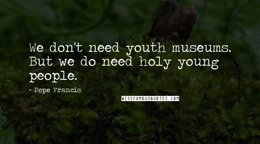 Pope Francis Quotes: We don't need youth museums. But we do need holy young people.