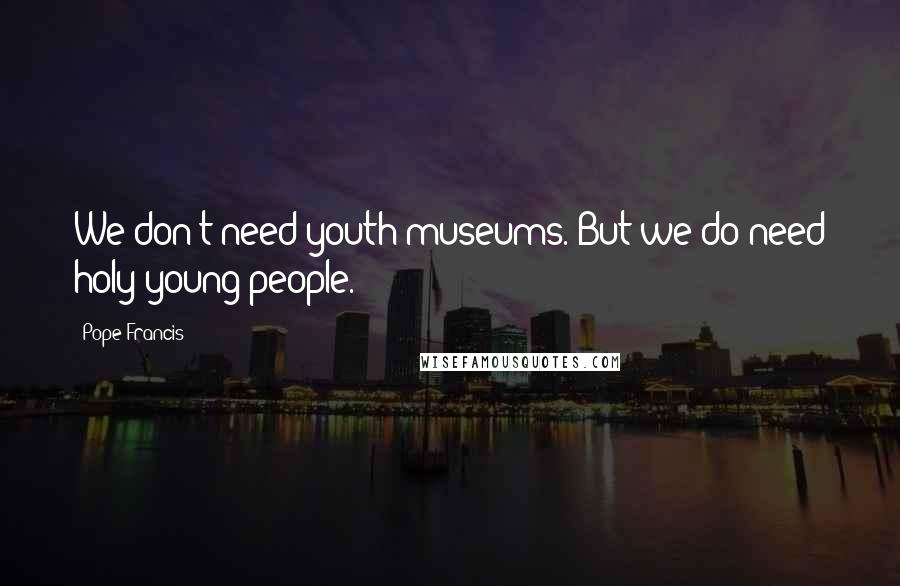 Pope Francis Quotes: We don't need youth museums. But we do need holy young people.