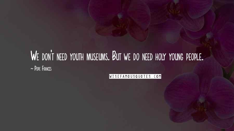 Pope Francis Quotes: We don't need youth museums. But we do need holy young people.