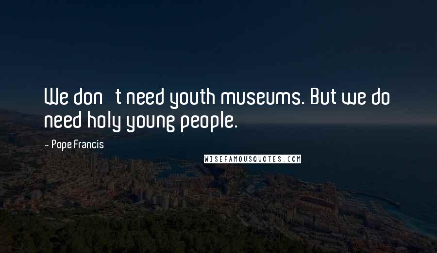 Pope Francis Quotes: We don't need youth museums. But we do need holy young people.