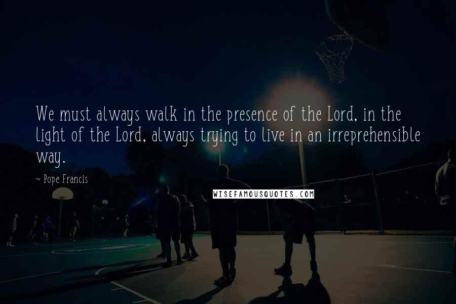 Pope Francis Quotes: We must always walk in the presence of the Lord, in the light of the Lord, always trying to live in an irreprehensible way.