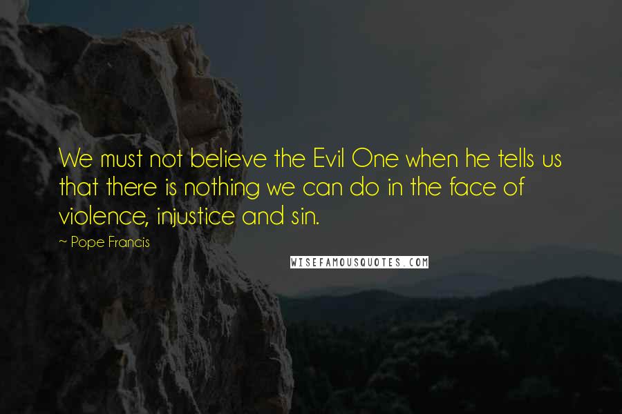 Pope Francis Quotes: We must not believe the Evil One when he tells us that there is nothing we can do in the face of violence, injustice and sin.