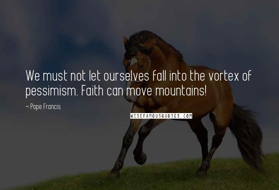 Pope Francis Quotes: We must not let ourselves fall into the vortex of pessimism. Faith can move mountains!