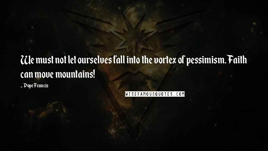 Pope Francis Quotes: We must not let ourselves fall into the vortex of pessimism. Faith can move mountains!