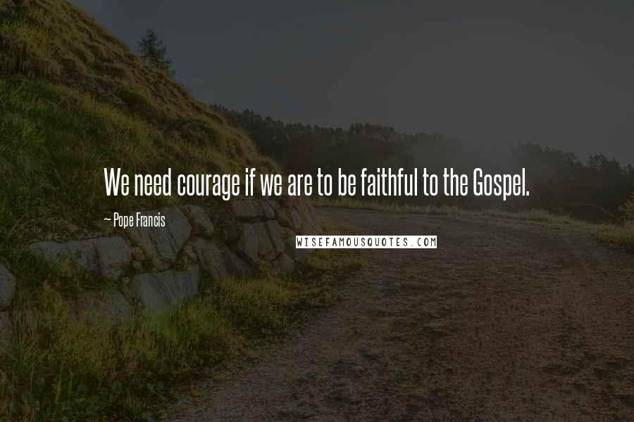 Pope Francis Quotes: We need courage if we are to be faithful to the Gospel.