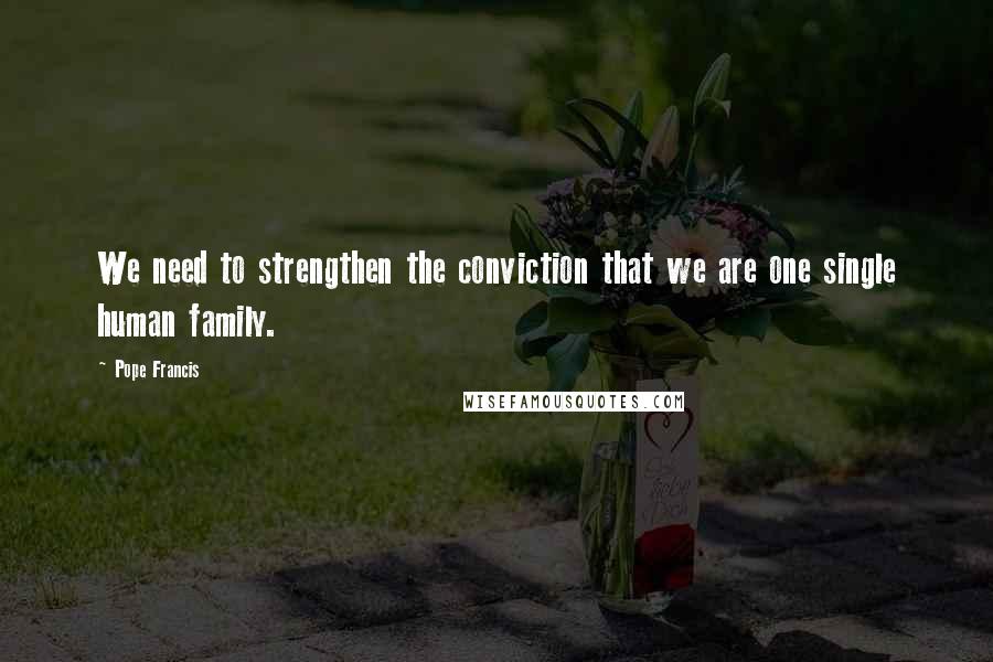 Pope Francis Quotes: We need to strengthen the conviction that we are one single human family.