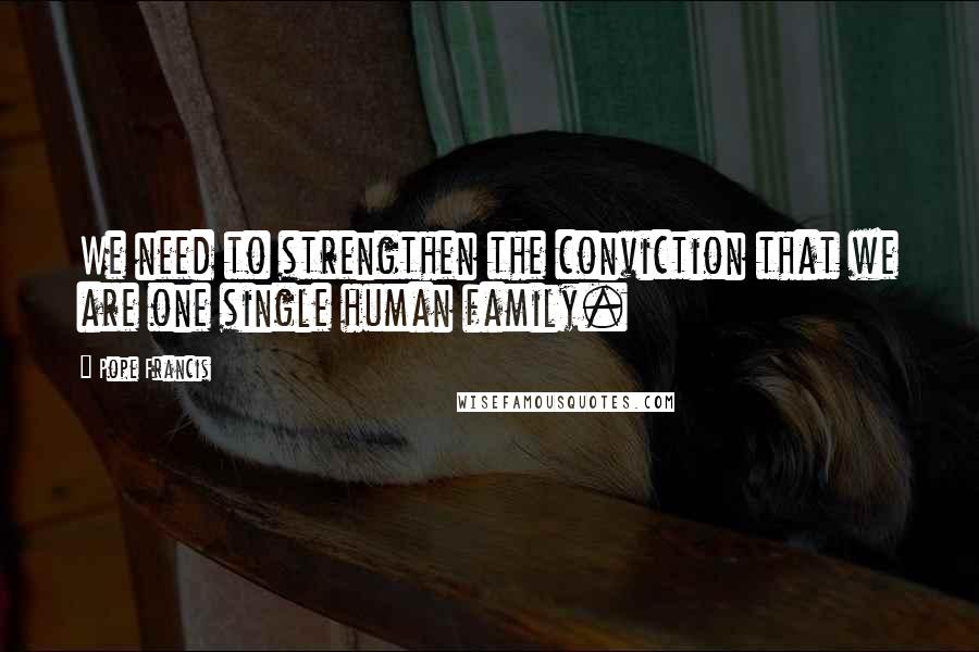 Pope Francis Quotes: We need to strengthen the conviction that we are one single human family.