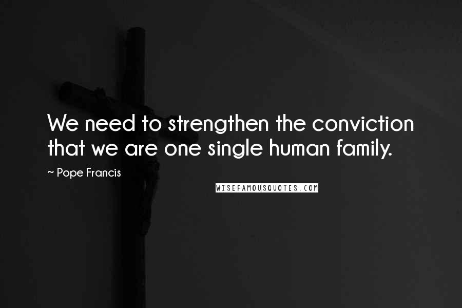 Pope Francis Quotes: We need to strengthen the conviction that we are one single human family.