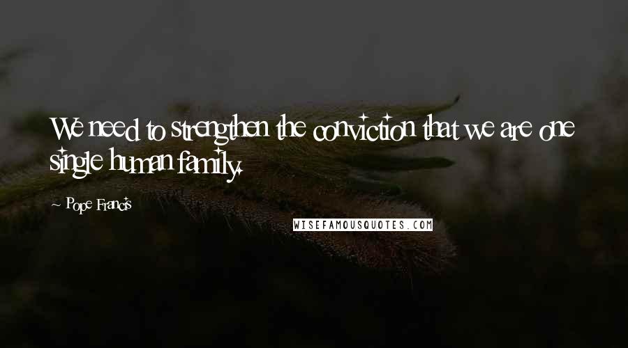 Pope Francis Quotes: We need to strengthen the conviction that we are one single human family.