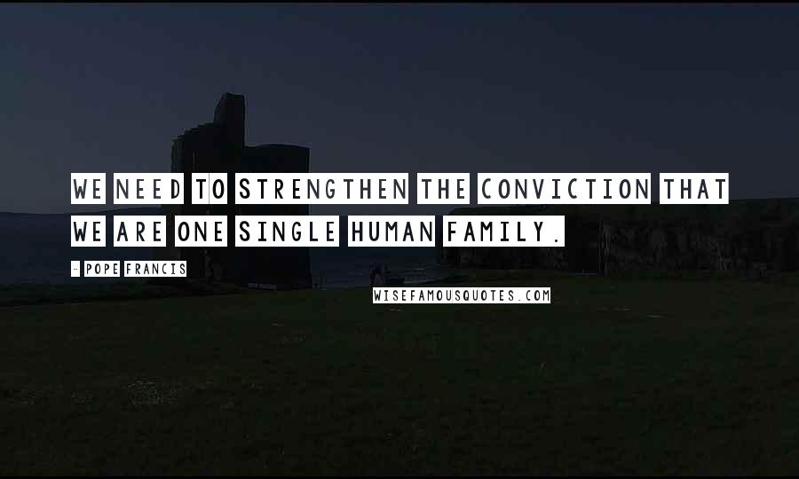 Pope Francis Quotes: We need to strengthen the conviction that we are one single human family.