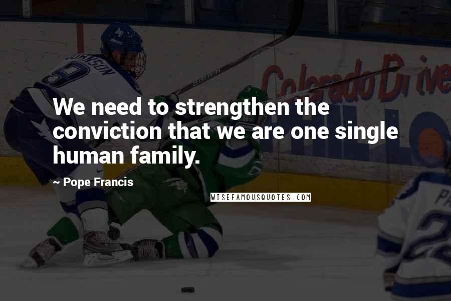 Pope Francis Quotes: We need to strengthen the conviction that we are one single human family.