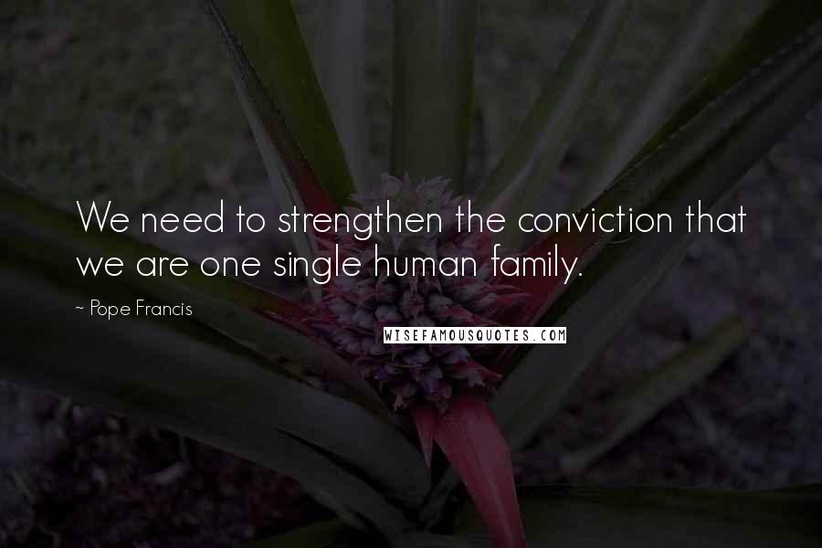 Pope Francis Quotes: We need to strengthen the conviction that we are one single human family.